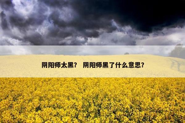 阴阳师太黑？ 阴阳师黑了什么意思？