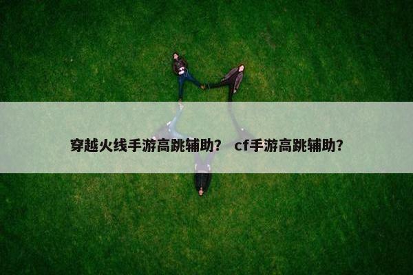 穿越火线手游高跳辅助？ cf手游高跳辅助？