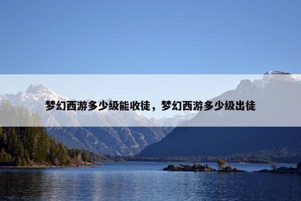 梦幻西游多少级能收徒，梦幻西游多少级出徒