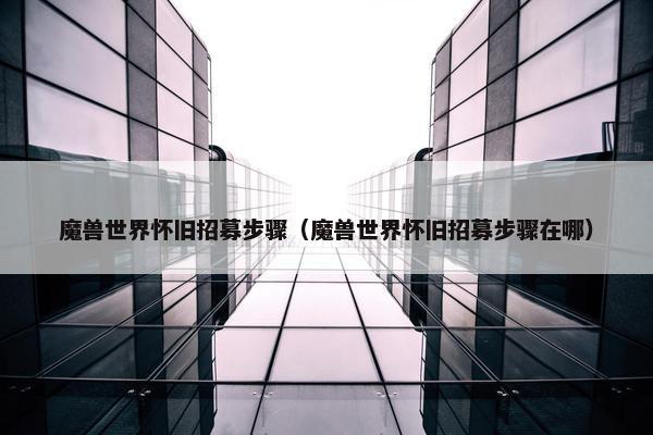 魔兽世界怀旧招募步骤（魔兽世界怀旧招募步骤在哪）