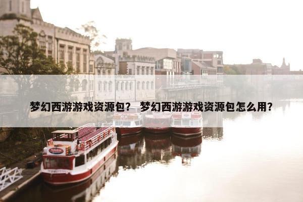梦幻西游游戏资源包？ 梦幻西游游戏资源包怎么用？