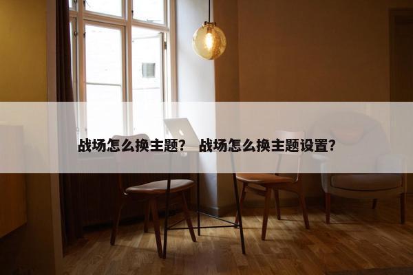 战场怎么换主题？ 战场怎么换主题设置？