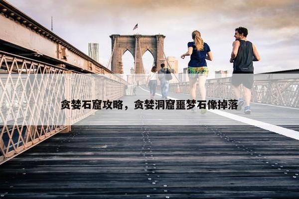 贪婪石窟攻略，贪婪洞窟噩梦石像掉落