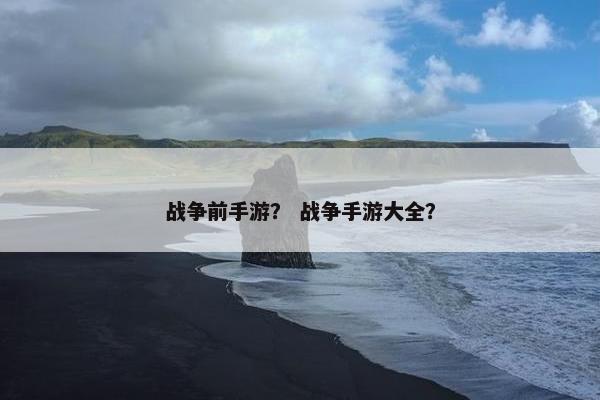 战争前手游？ 战争手游大全？