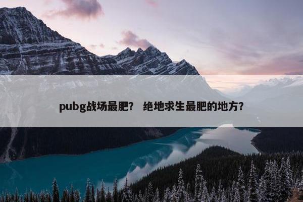 pubg战场最肥？ 绝地求生最肥的地方？