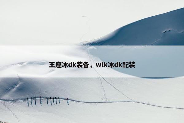 王座冰dk装备，wlk冰dk配装