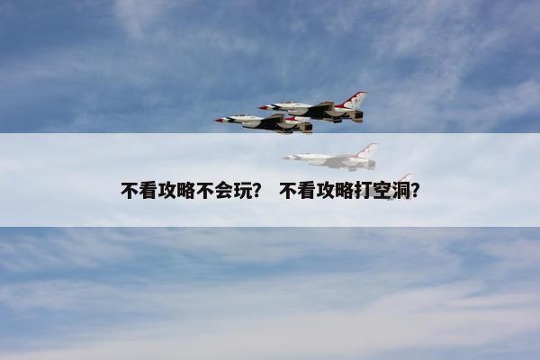 不看攻略不会玩？ 不看攻略打空洞？