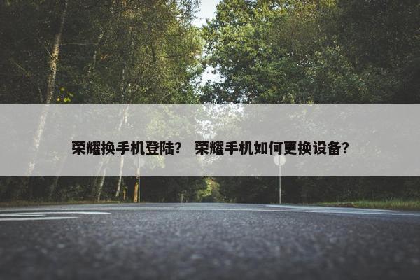 荣耀换手机登陆？ 荣耀手机如何更换设备？