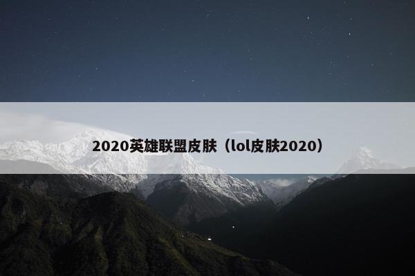 2020英雄联盟皮肤（lol皮肤2020）
