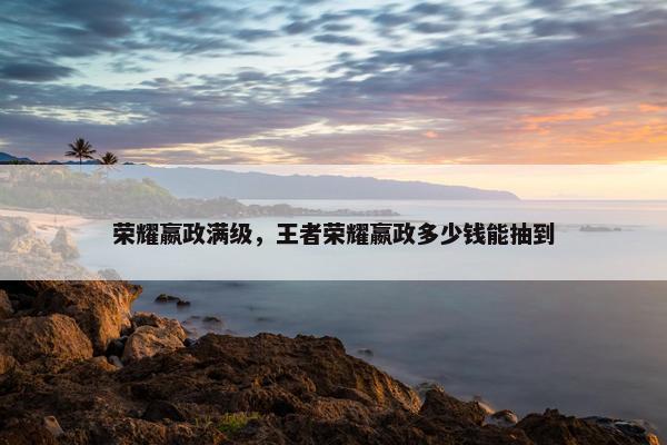 荣耀嬴政满级，王者荣耀嬴政多少钱能抽到