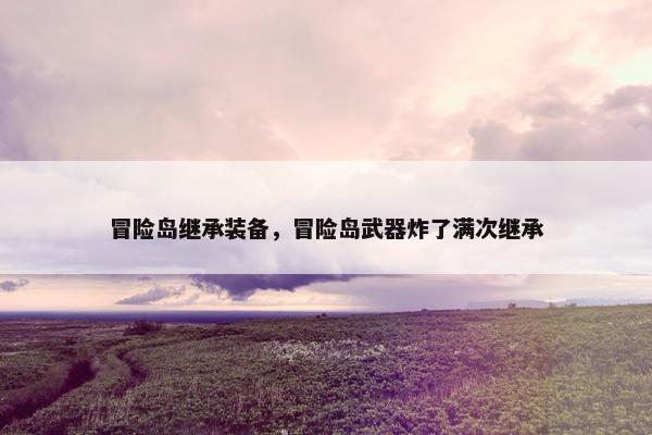冒险岛继承装备，冒险岛武器炸了满次继承