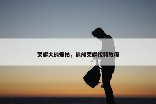 荣耀大熊爱拍，熊熊荣耀视频教程