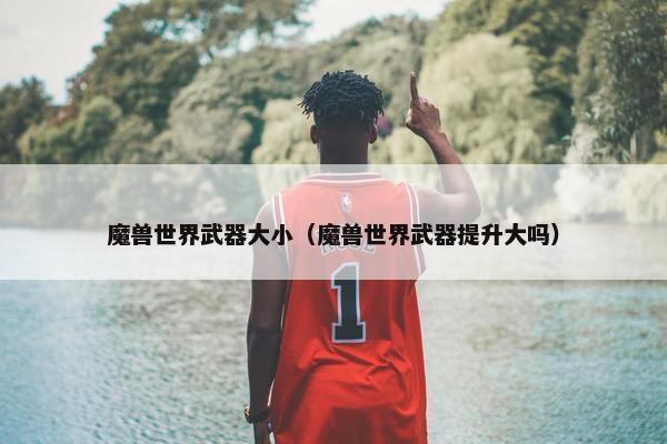 魔兽世界武器大小（魔兽世界武器提升大吗）