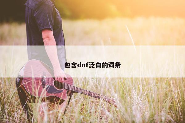 包含dnf泛白的词条