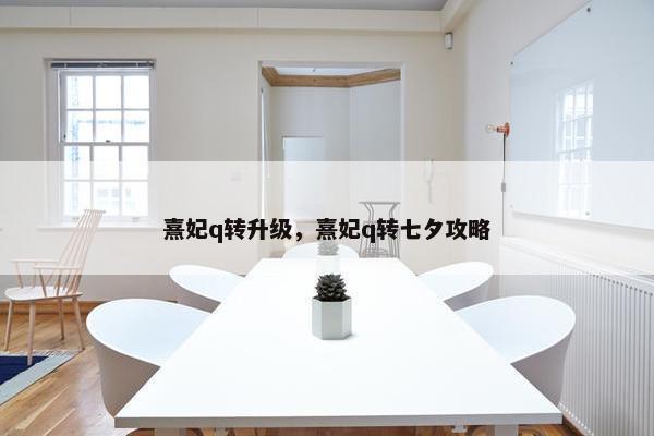 熹妃q转升级，熹妃q转七夕攻略