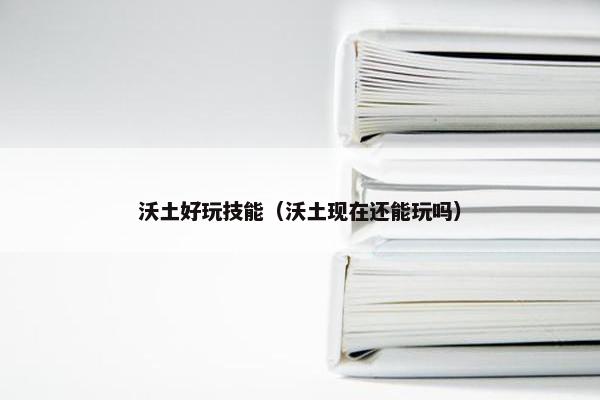 沃土好玩技能（沃土现在还能玩吗）