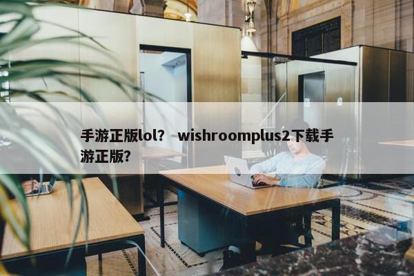 手游正版lol？ wishroomplus2下载手游正版？