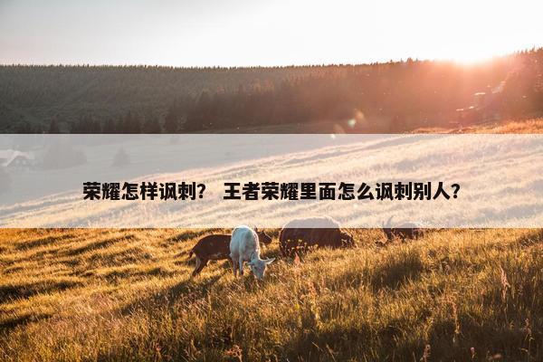 荣耀怎样讽刺？ 王者荣耀里面怎么讽刺别人？