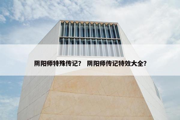阴阳师特殊传记？ 阴阳师传记特效大全？