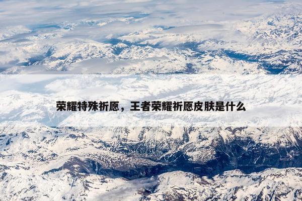 荣耀特殊祈愿，王者荣耀祈愿皮肤是什么