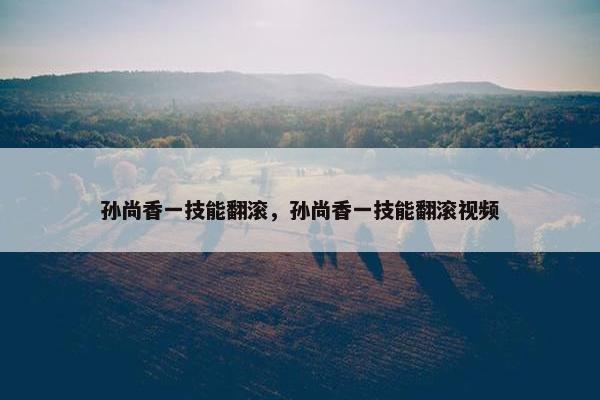 孙尚香一技能翻滚，孙尚香一技能翻滚视频