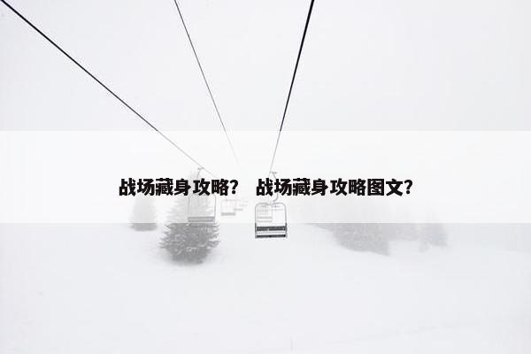 战场藏身攻略? 战场藏身攻略图文? 战场藏身攻略? 战场藏身攻略图文?