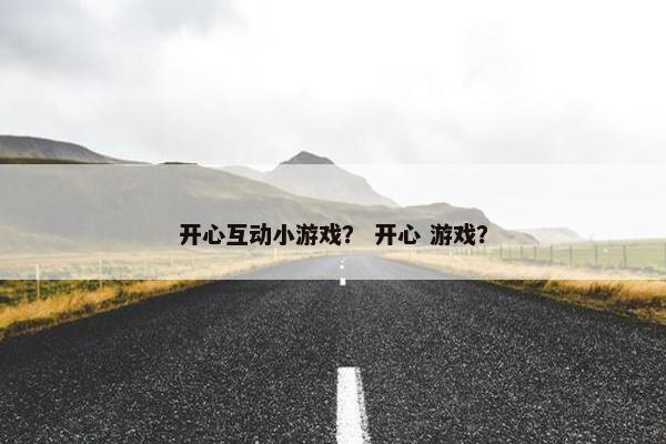 开心互动小游戏？ 开心 游戏？