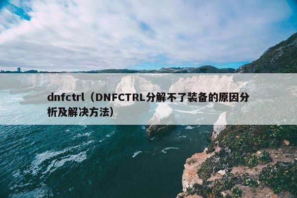 dnfctrl（DNFCTRL分解不了装备的原因分析及解决方法）