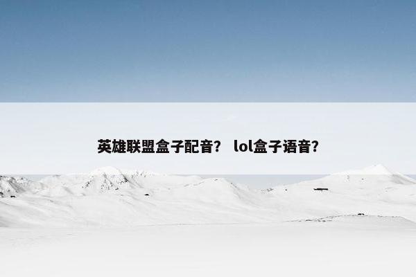 英雄联盟盒子配音？ lol盒子语音？