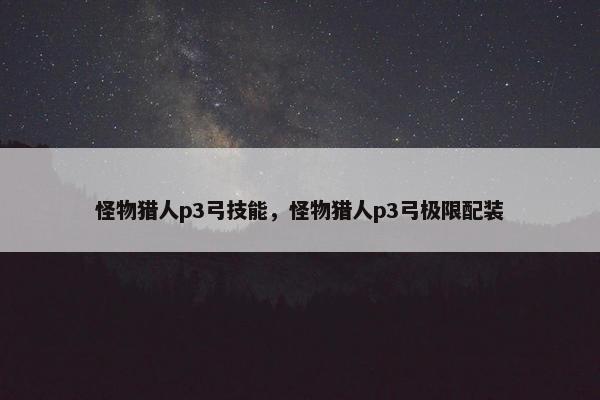 怪物猎人p3弓技能，怪物猎人p3弓极限配装