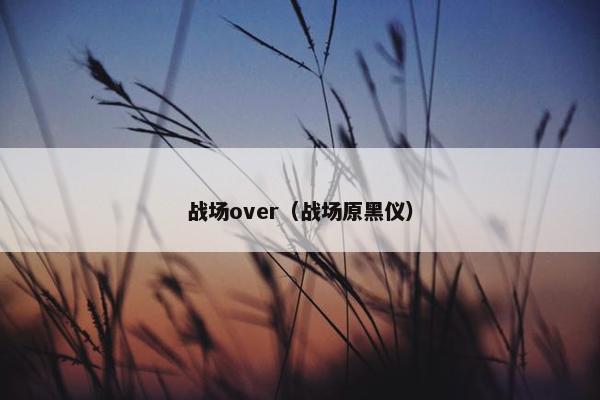 战场over(战场原黑仪) 战场over(战场原黑仪)