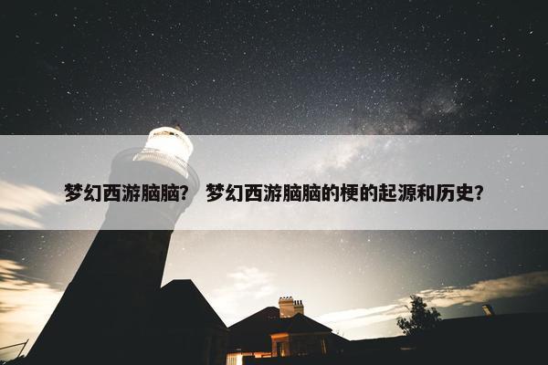 梦幻西游脑脑？ 梦幻西游脑脑的梗的起源和历史？