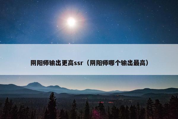 阴阳师输出更高ssr（阴阳师哪个输出最高）