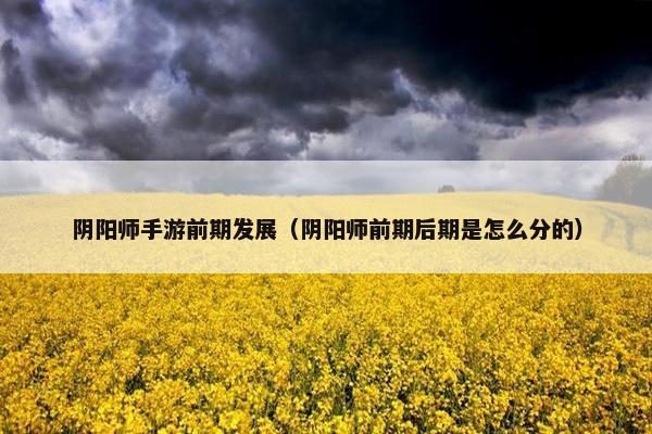 阴阳师手游前期发展（阴阳师前期后期是怎么分的）