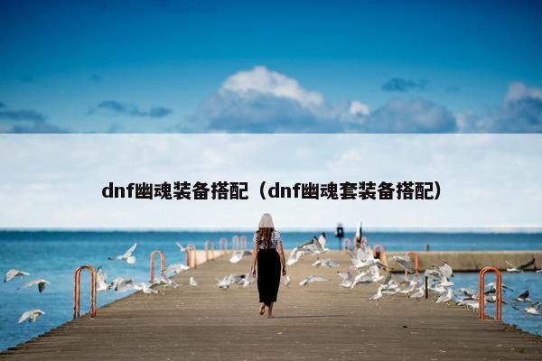 dnf幽魂装备搭配(dnf幽魂套装备搭配) dnf幽魂装备搭配(dnf幽魂套装备搭配)