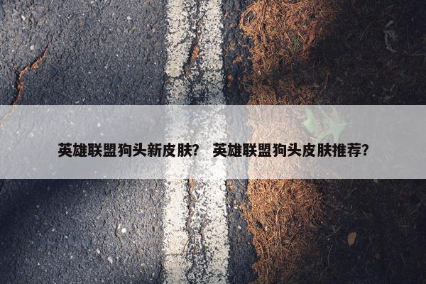 英雄联盟狗头新皮肤？ 英雄联盟狗头皮肤推荐？