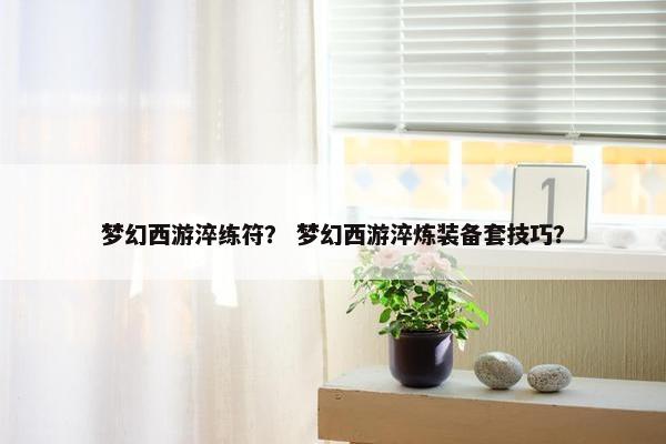梦幻西游淬练符？ 梦幻西游淬炼装备套技巧？
