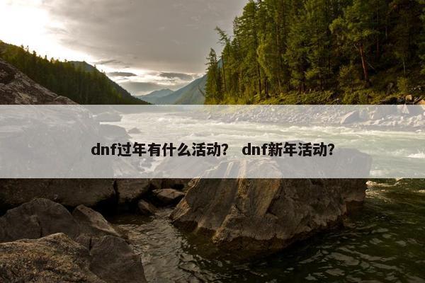dnf过年有什么活动？ dnf新年活动？