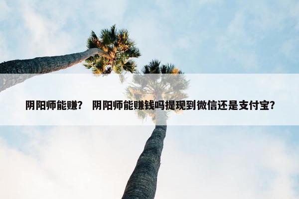 阴阳师能赚？ 阴阳师能赚钱吗提现到微信还是支付宝？