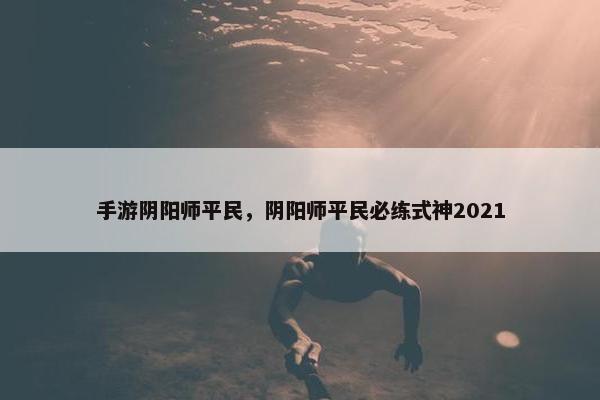 手游阴阳师平民，阴阳师平民必练式神2021