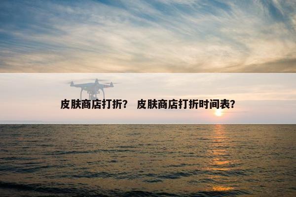 皮肤商店打折？ 皮肤商店打折时间表？