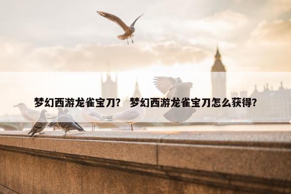 梦幻西游龙雀宝刀？ 梦幻西游龙雀宝刀怎么获得？