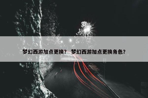 梦幻西游加点更换？ 梦幻西游加点更换角色？