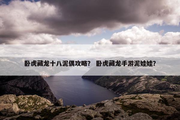 卧虎藏龙十八泥偶攻略？ 卧虎藏龙手游泥娃娃？