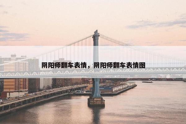 阴阳师翻车表情，阴阳师翻车表情图