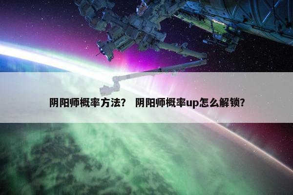 阴阳师概率方法？ 阴阳师概率up怎么解锁？