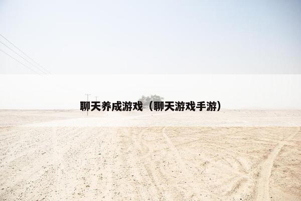 聊天养成游戏（聊天游戏手游）
