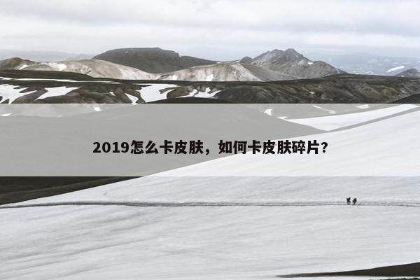 2019怎么卡皮肤，如何卡皮肤碎片?