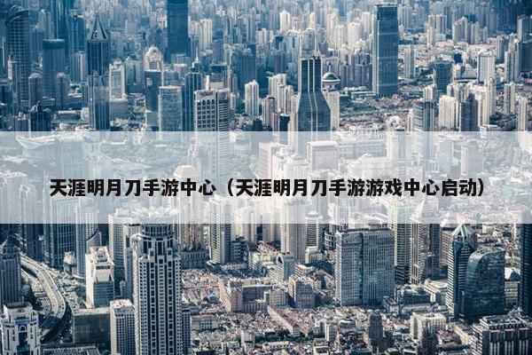 天涯明月刀手游中心（天涯明月刀手游游戏中心启动）