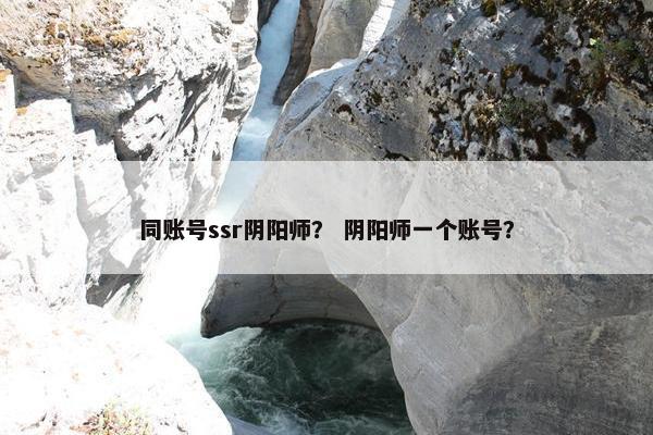 同账号ssr阴阳师? 阴阳师一个账号? 同账号ssr阴阳师? 阴阳师一个账号?